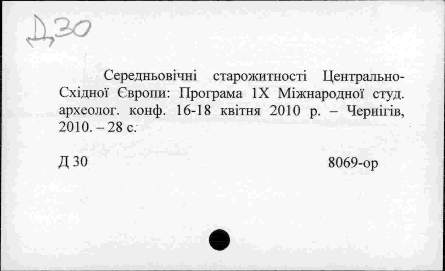 ﻿Середньовічні старожитності Центрально-Східної Європи: Програма ЇХ Міжнародної студ. археолог, конф. 16-18 квітня 2010 р. - Чернігів, 2010.-28 с.
ДЗО
8069-ор
